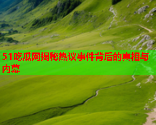 51吃瓜网揭秘热议事件背后的真相与内幕