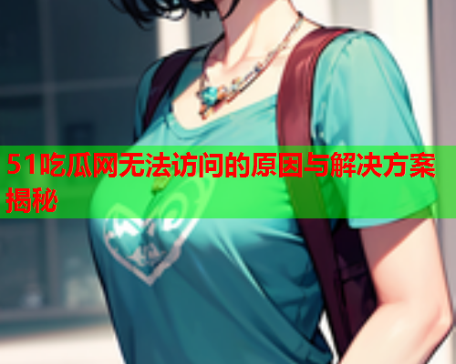 51吃瓜网无法访问的原因与解决方案揭秘