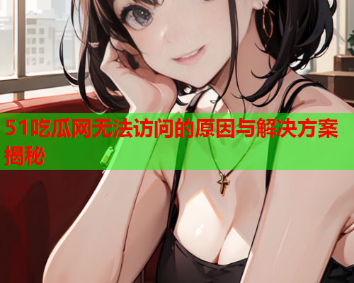 51吃瓜网无法访问的原因与解决方案揭秘