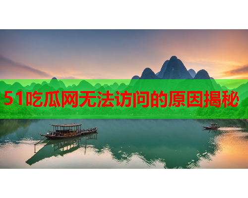 51吃瓜网无法访问的原因揭秘