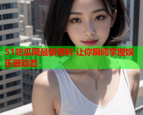 51吃瓜网最新爆料 让你瞬间掌握娱乐圈动态