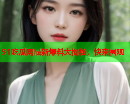51吃瓜网最新爆料大揭秘，快来围观