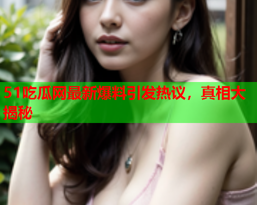 51吃瓜网最新爆料引发热议，真相大揭秘