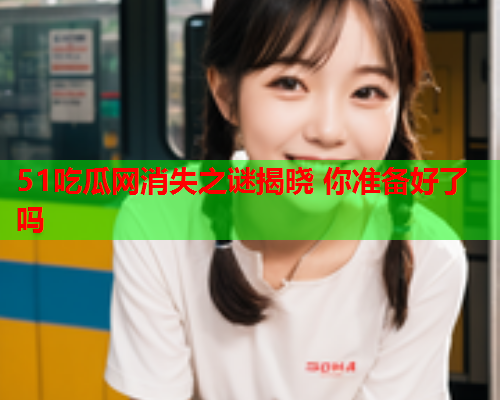 51吃瓜网消失之谜揭晓 你准备好了吗