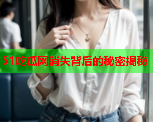 51吃瓜网消失背后的秘密揭秘