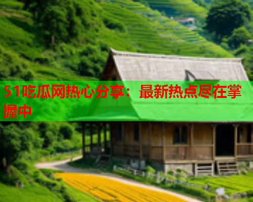 51吃瓜网热心分享：最新热点尽在掌握中