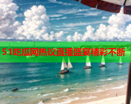 51吃瓜网热议直播盛宴精彩不断