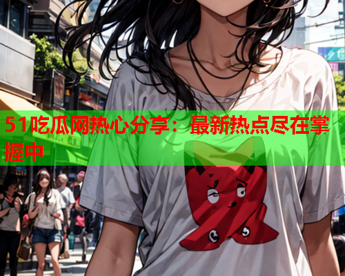 51吃瓜网热心分享：最新热点尽在掌握中