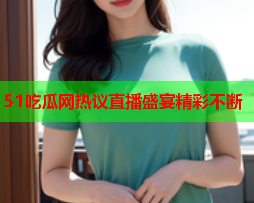 51吃瓜网热议直播盛宴精彩不断