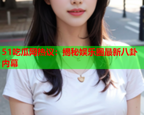 51吃瓜网热议：揭秘娱乐圈最新八卦内幕