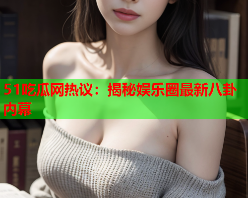 51吃瓜网热议：揭秘娱乐圈最新八卦内幕