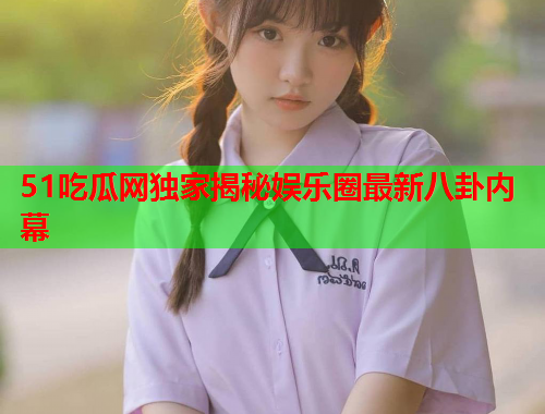 51吃瓜网独家揭秘娱乐圈最新八卦内幕