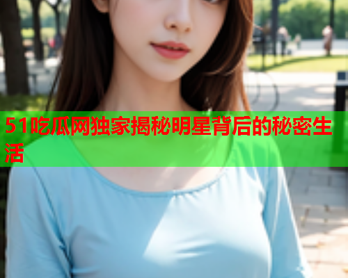51吃瓜网独家揭秘明星背后的秘密生活