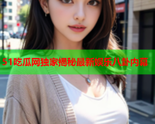 51吃瓜网独家揭秘最新娱乐八卦内幕