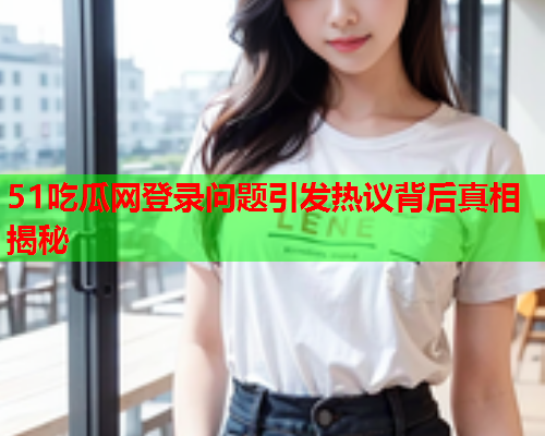 51吃瓜网登录问题引发热议背后真相揭秘
