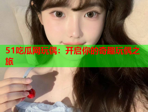 51吃瓜网玩偶：开启你的奇趣玩偶之旅