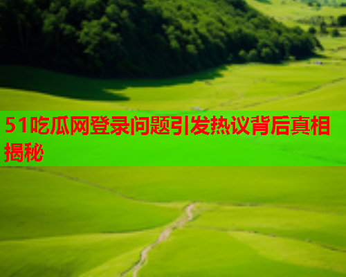 51吃瓜网登录问题引发热议背后真相揭秘