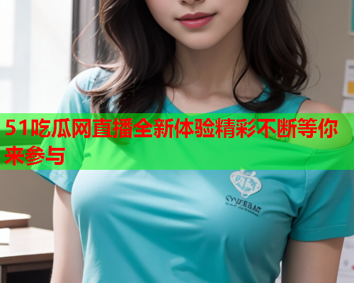 51吃瓜网直播全新体验精彩不断等你来参与