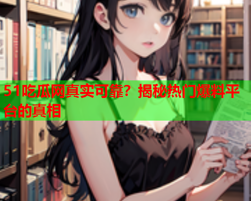51吃瓜网真实可靠？揭秘热门爆料平台的真相
