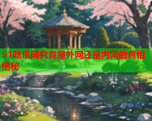 51吃瓜网究竟是外网还是内网的真相揭秘
