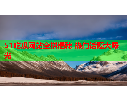 51吃瓜网站全拼揭秘 热门话题大曝光