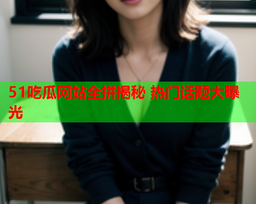 51吃瓜网站全拼揭秘 热门话题大曝光