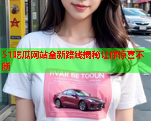 51吃瓜网站全新路线揭秘让你惊喜不断