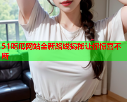 51吃瓜网站全新路线揭秘让你惊喜不断