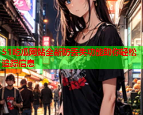 51吃瓜网站全新防丢失功能助你轻松追踪信息