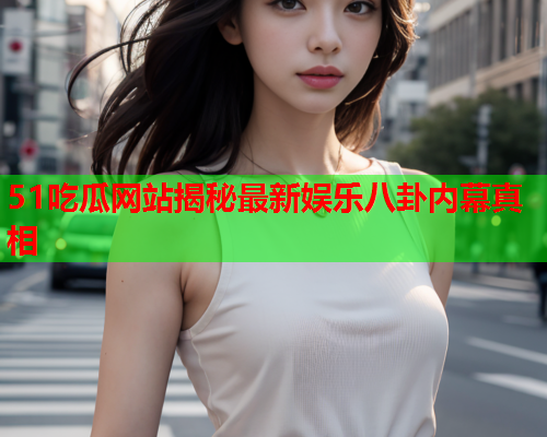 51吃瓜网站揭秘最新娱乐八卦内幕真相