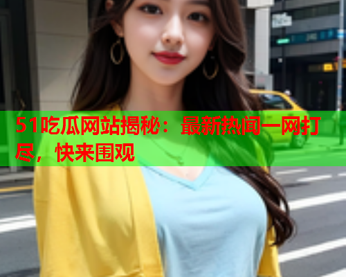 51吃瓜网站揭秘：最新热闻一网打尽，快来围观
