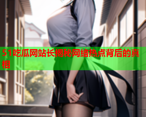 51吃瓜网站长揭秘网络热点背后的真相 51吃瓜网站长揭秘网络热点背后的真相