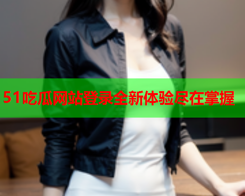 51吃瓜网站登录全新体验尽在掌握