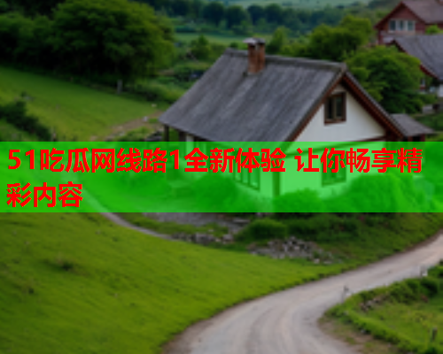 51吃瓜网线路1全新体验 让你畅享精彩内容