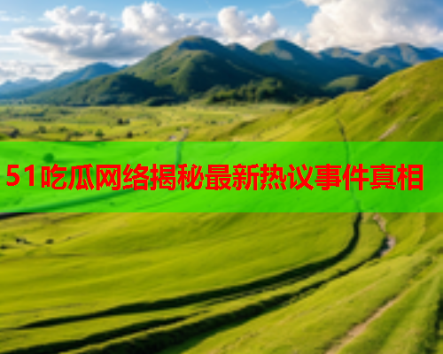 51吃瓜网络揭秘最新热议事件真相