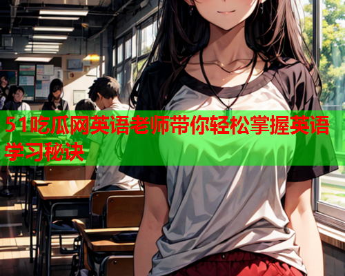 51吃瓜网英语老师带你轻松掌握英语学习秘诀