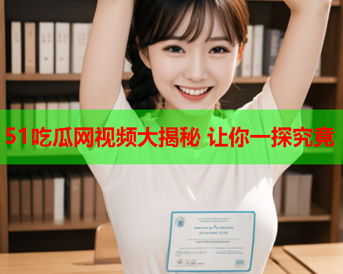 51吃瓜网视频大揭秘 让你一探究竟