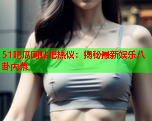 51吃瓜网贴吧热议：揭秘最新娱乐八卦内幕