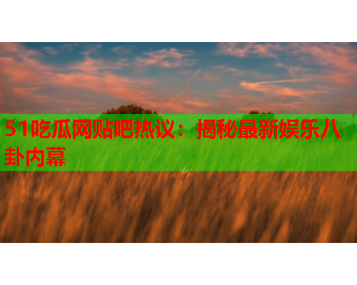 51吃瓜网贴吧热议：揭秘最新娱乐八卦内幕