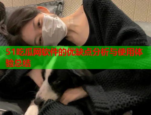 51吃瓜网软件的优缺点分析与使用体验总结