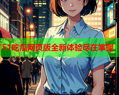 51吃瓜网页版全新体验尽在掌握