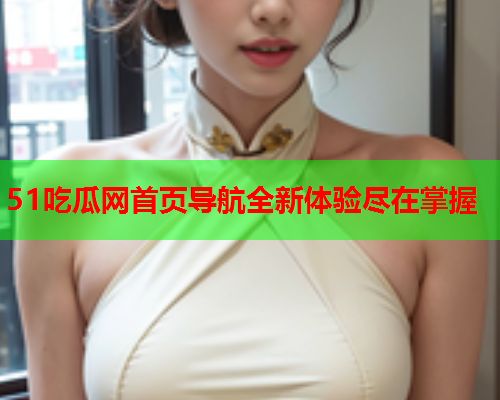 51吃瓜网首页导航全新体验尽在掌握
