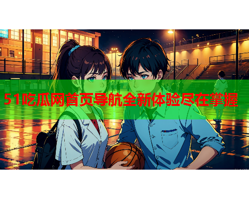 51吃瓜网首页导航全新体验尽在掌握