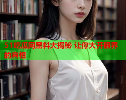 51吃瓜网黑料大揭秘 让你大开眼界的真相