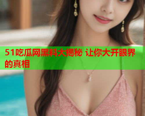 51吃瓜网黑料大揭秘 让你大开眼界的真相