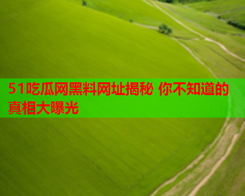 51吃瓜网黑料网址揭秘 你不知道的真相大曝光