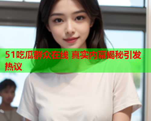 51吃瓜群众在线 真实内幕揭秘引发热议