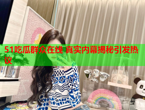 51吃瓜群众在线 真实内幕揭秘引发热议