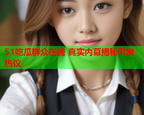 51吃瓜群众在线 真实内幕揭秘引发热议
