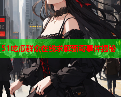 51吃瓜群众在线求解新奇事件揭秘